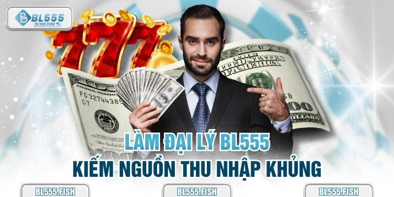 đại lý bl555 kiếm nguồn thu nhập khủng 